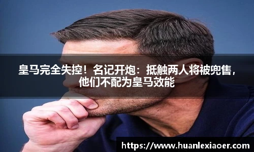 皇马完全失控！名记开炮：抵触两人将被兜售，他们不配为皇马效能